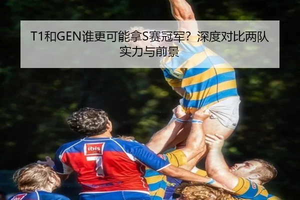 T1和GEN谁更可能拿S赛冠军？深度对比两队实力与前景