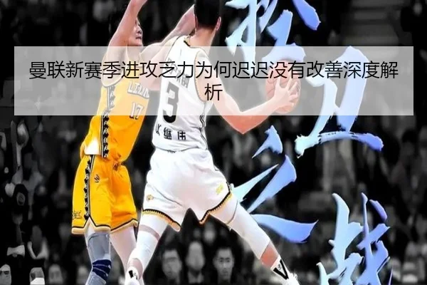 曼联新赛季进攻乏力为何迟迟没有改善深度解析