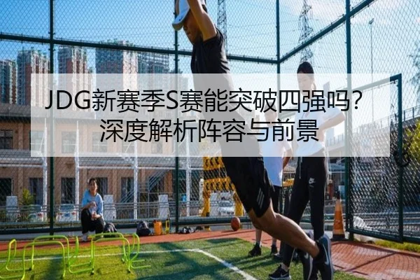 JDG新赛季S赛能突破四强吗？深度解析阵容与前景