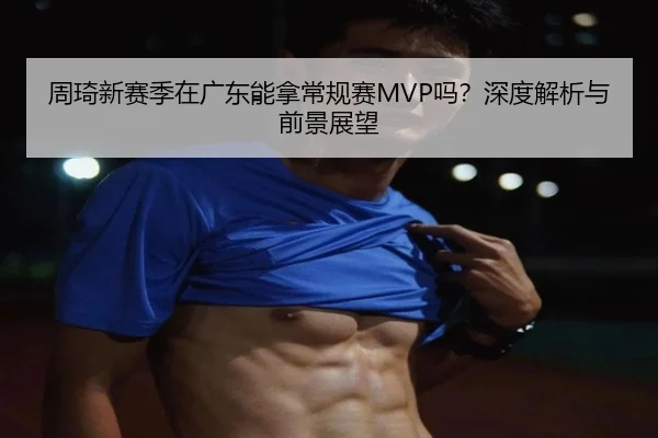 周琦新赛季在广东能拿常规赛MVP吗？深度解析与前景展望