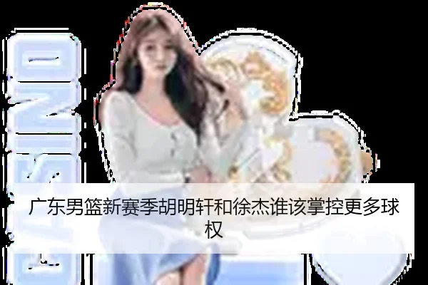 广东男篮新赛季胡明轩和徐杰谁该掌控更多球权
