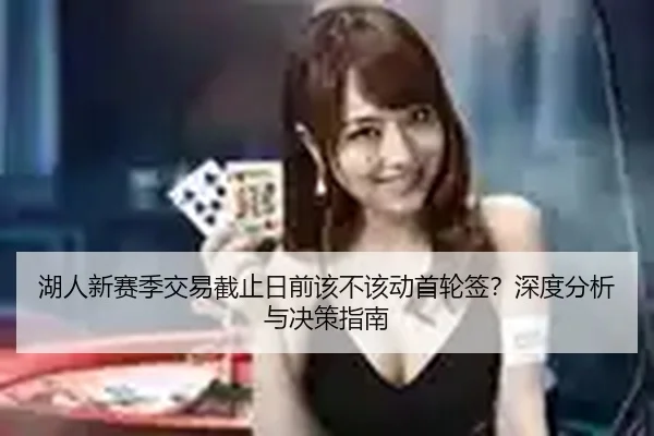 湖人新赛季交易截止日前该不该动首轮签？深度分析与决策指南