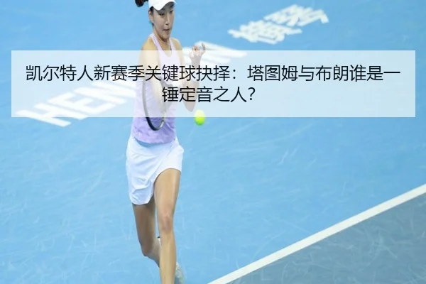 凯尔特人新赛季关键球抉择：塔图姆与布朗谁是一锤定音之人？