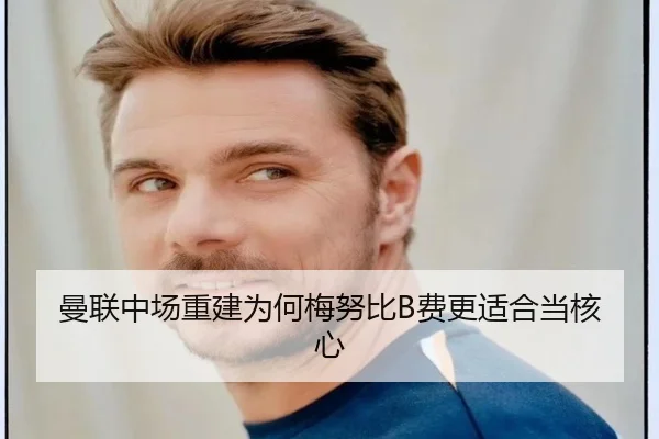 曼联中场重建为何梅努比B费更适合当核心