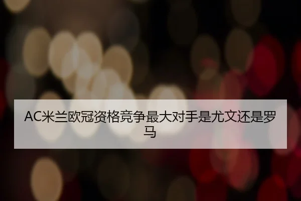 AC米兰欧冠资格竞争最大对手是尤文还是罗马